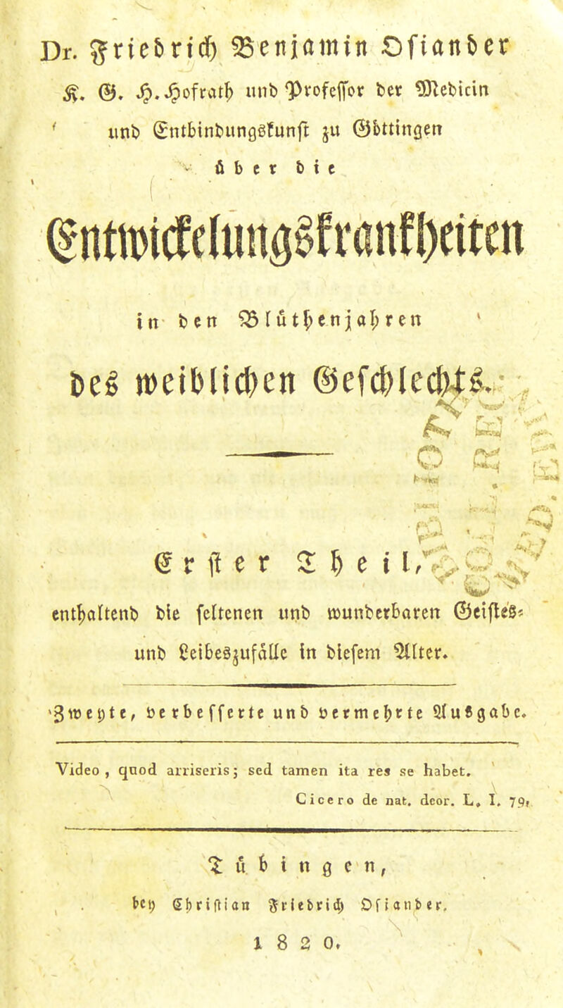 Dr. grie5rid& 35eniamin Ofianber V über b t c in ten ^rut^enjal;ren teö weiMictien @efc()(ecW^. , '\#»», O ent^altcnl) ble feltenen unb tüunbcrbaren ©cifte'S'- unb ßeibeö^ufdüc in biefem ^[ter. >3wet)te, berbeffcrte unb öerme^)rtc SfuSgabc, Video , qnod arriseris; sed tarnen ita res se habet, \ Cicero de nat. dcor. L, I, 79f 'Bübingen, t«t) Sljriflian ^^riebric^ OfUnber, 1820,