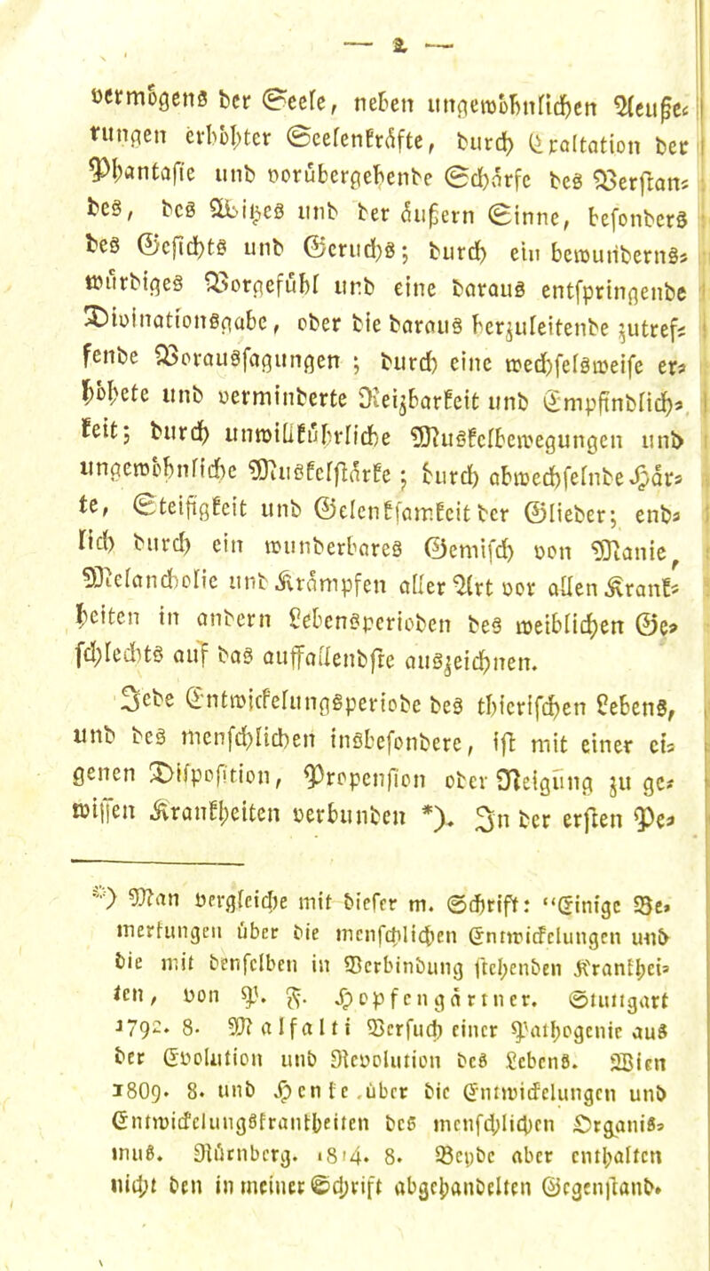 öermogens bcr eecfe, ne6en i\mm'Miä)tn ^tii^u tunken evl)bl;ter ©eefetiEri^ftc, burd) t^raltntion bet P;antafie unb oorübergeknbe (Sd)arfc beg ^erftam bog, bcg Sbii^eg unb ber dii^ern einne, befonbcrg beg ©cftd}tg unb @crud}g; burrf) ein beraunberng* tüurbi(^eg ^^orpefubr unb eine boroug entfprinßenbe ^iüinattongc^abc, ober bie baroug hequieitenbe ^utrefs fcnbe iBovQugfagungen ; burrf) eine n)ed)fergmeife er* l^b^ete unb »erminberte Diei^barfeit unb i^mpfinbüc^* fett; burd) unroiüErjr)rrid)e «JJ^ugfcrbcivegungcn unb iinoeroM)nr{d)c «ö^ugfcrf^nrEe; hird^ öbited)fernbe^ar* tc, €teiftßfeit unb ©elenefarricitber ©lieber; enb^ lid) burd) ein »unberbareg ©emifd) oon ^Olanie ?iKerctnrf)one unb Krämpfen oüer^rt oor oaenÄranf' l^eiten in onbern Mcngperioben beg n)eibrid)en ©c* id)kdM auf bag auffoaenbfte ciugjeidjnen. 3ebe (Intmicferunogpericbe beg tl)icrifd[)en febenS, unb beg menfd)Iid)en ingbefonbere, ijt mit einer eis öenen X)ifpof!tion, ^rppen)lcn ober Dleigüng ju gc* willen <ilran!l)eiten uerbunbeu *). 3n ber erjlen 9)c3 •'■■> 9J?an üerglcid)e mit biefftr m. ©(^rlft: ginigc Sc» merfungeii über i^ie mcnfcfilictien enttricfclungcn unty &ie mit benfclben in Scrbinbung Ucl;enben jtrantijet» Icn, üon ^3. ^. Jpopfcngärtner. ©tuiigart 8. Tialfalti 53crfiid) einer g.niiI)ogcnic aus bcr GüoUition unb DUüolution bcS £cbcn8. QBicn 18O9. 8. unb Jpcnfcübcr bic Gnttvicfclungcn unb GntnjicfclungSfrantbciten bcß mcnfd;Iicbfn ^rganiSs »nuß. Sli'jrnbcrg. <8'4. 8. 93ei)t)c ober cntböltcn iiid;t bfn in tncinec ©d;rift abgcbanbelten ©cgenilanb»