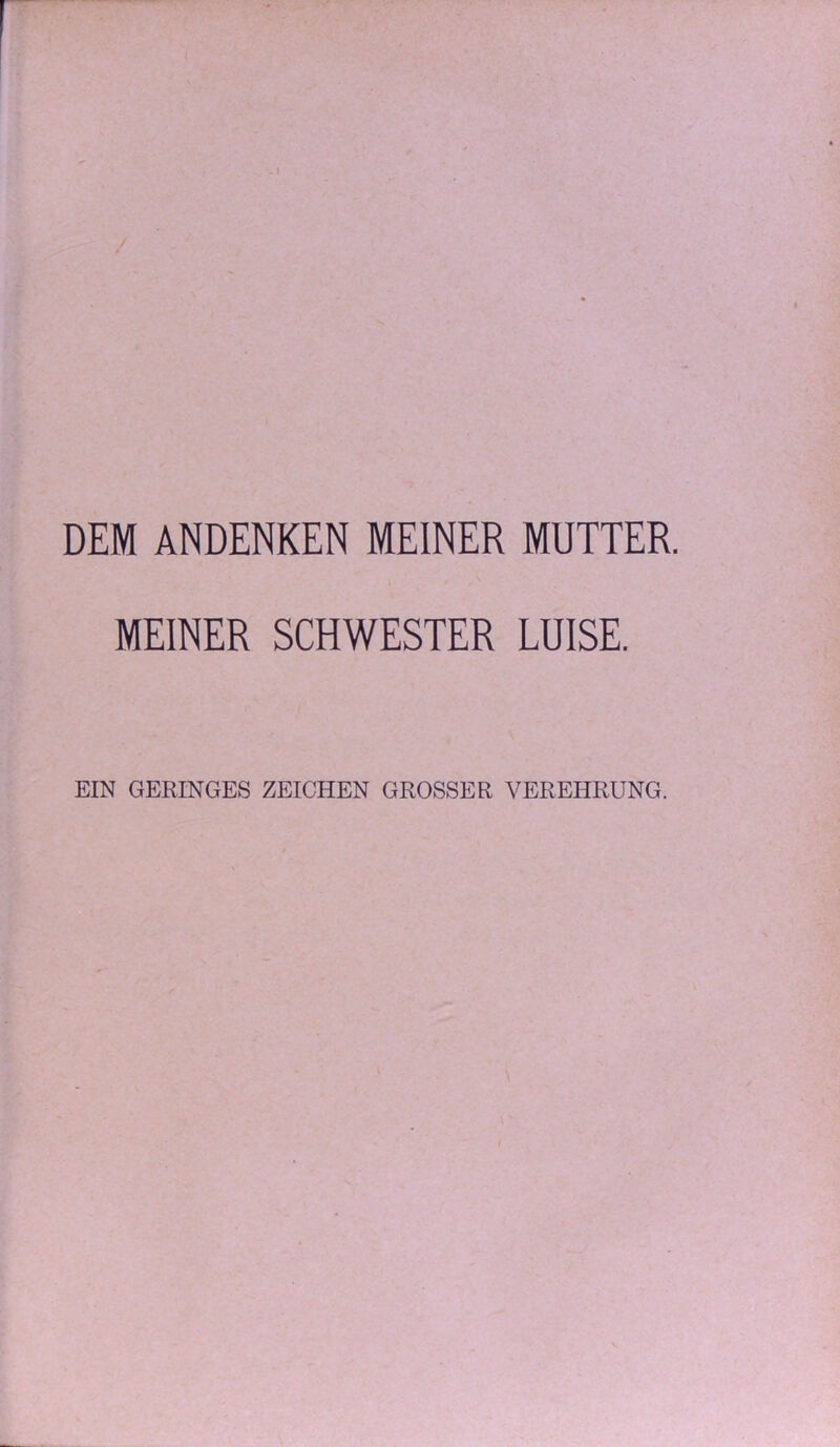 DEM ANDENKEN MEINER MUTTER. MEINER SCHWESTER LUISE. EIN GERINGES ZEICHEN GROSSER VEREHRUNG.