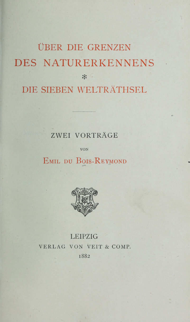 DES NATURERKENNENS DIE SIEBEN WELTRÄTHSEL ZWEI VORTRÄGE VON Emil du Bois-Reymond LEIPZIG VERLAG VON VEIT & COMP. 1882