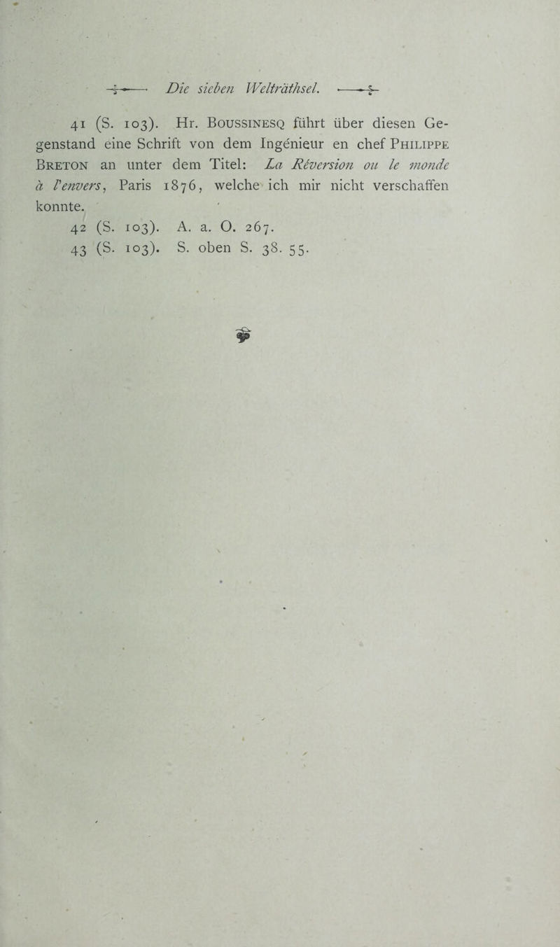 •5- 41 (S. 103). Hr. Boussinesq führt über diesen Ge- genstand eine Schrift von dem Ingenieur en chef Philippe Breton an unter dem Titel: La Riversion ou le inonde a Venvers^ Paris 1876, welche ich mir nicht verschaffen konnte. 42 (S. 103). A. a. O. 267. 43 (S- 103)- S. oben S. 38. 55.