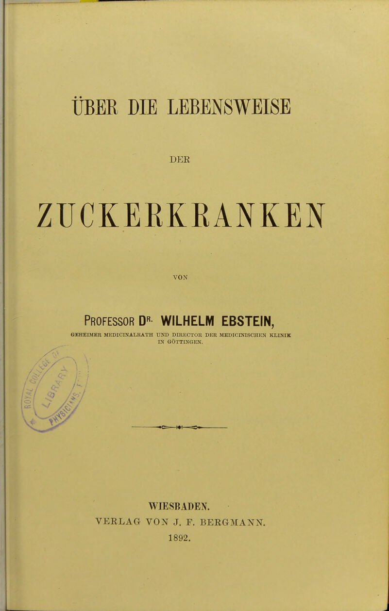 ÜBER DIE LEBENSWEISE DER ZUCKEEKEANKEN VON Professor D« WILHELM EBSTEIN, GEHEIMER MEDICINALRATH UND DIRECTOR DER MEDICINISCHEN KLINIK m GÖTTINGEN. WIESBADEN. VERLAG VON J. F. BERGMANN. 1892.