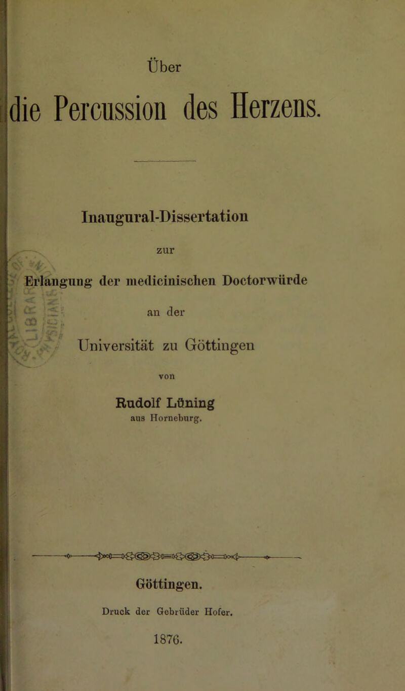 über die Percussion des Herzens. Inaugural-Dissertation zur ' Erlangung der medicinischen Doctorwürde an der Universität zu Göttingen von Rudolf Löning aus Horneburg. Göttingen. Druck der Gebrüder Hofer. 1876.