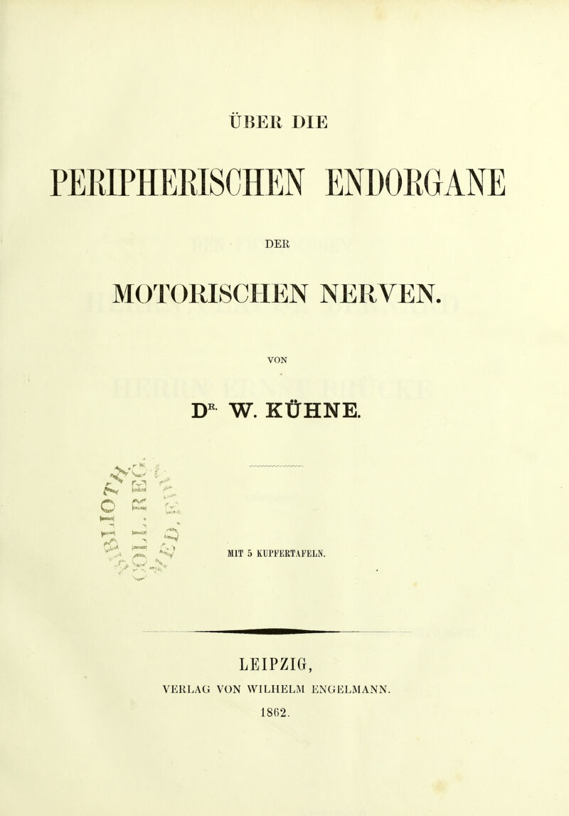 PEKIPHEEISCHEN ENDOEGANE DER MOTORISCHEN NERVEN. VON W. KÜHNE. O K cs; (anwai MIT 5 KÜPFERTAFELN. LEIPZIG, VERLAG VON WILHELM ENGELMANN. 1862.