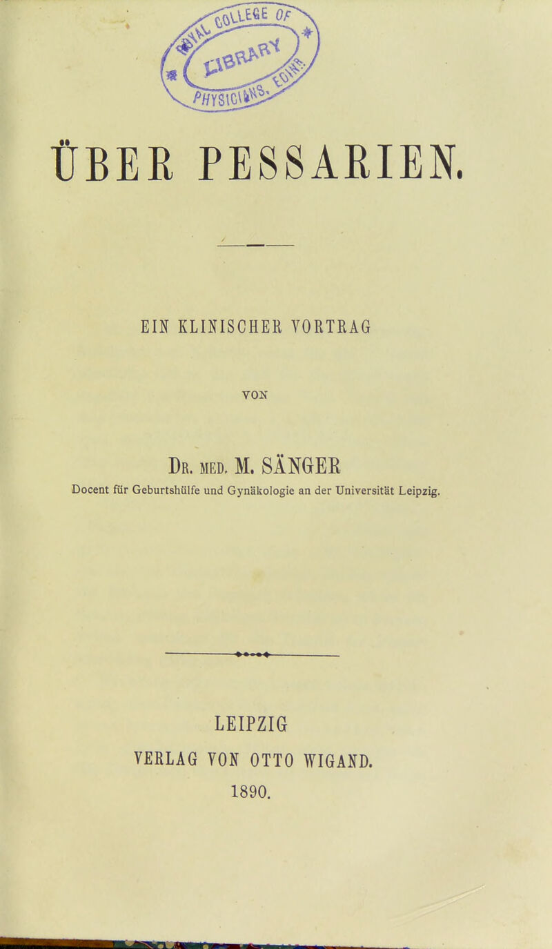 ÜBER PESSARIEN. EIN KLINISCHER VORTRAG VON Dr. med. M. SÄMER Docent für Geburtshülfe und Gynäkologie an der Universität Leipzig. LEIPZIG VERLAG VON OTTO WIGAND. 1890.