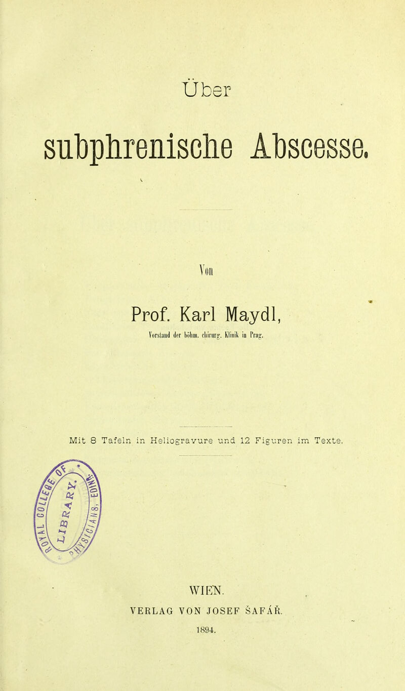 Uber sutplirenische Atscesse. Von Prof. Karl Maydl, Vorstiiiid in liölini. cliirurg, Klinik in Prag. Mit 8 Tafeln in Heliogravare und 12 Figuren im Texte. VERLAG WIEK. VON JOSEF 1894. ÖAFÄR.