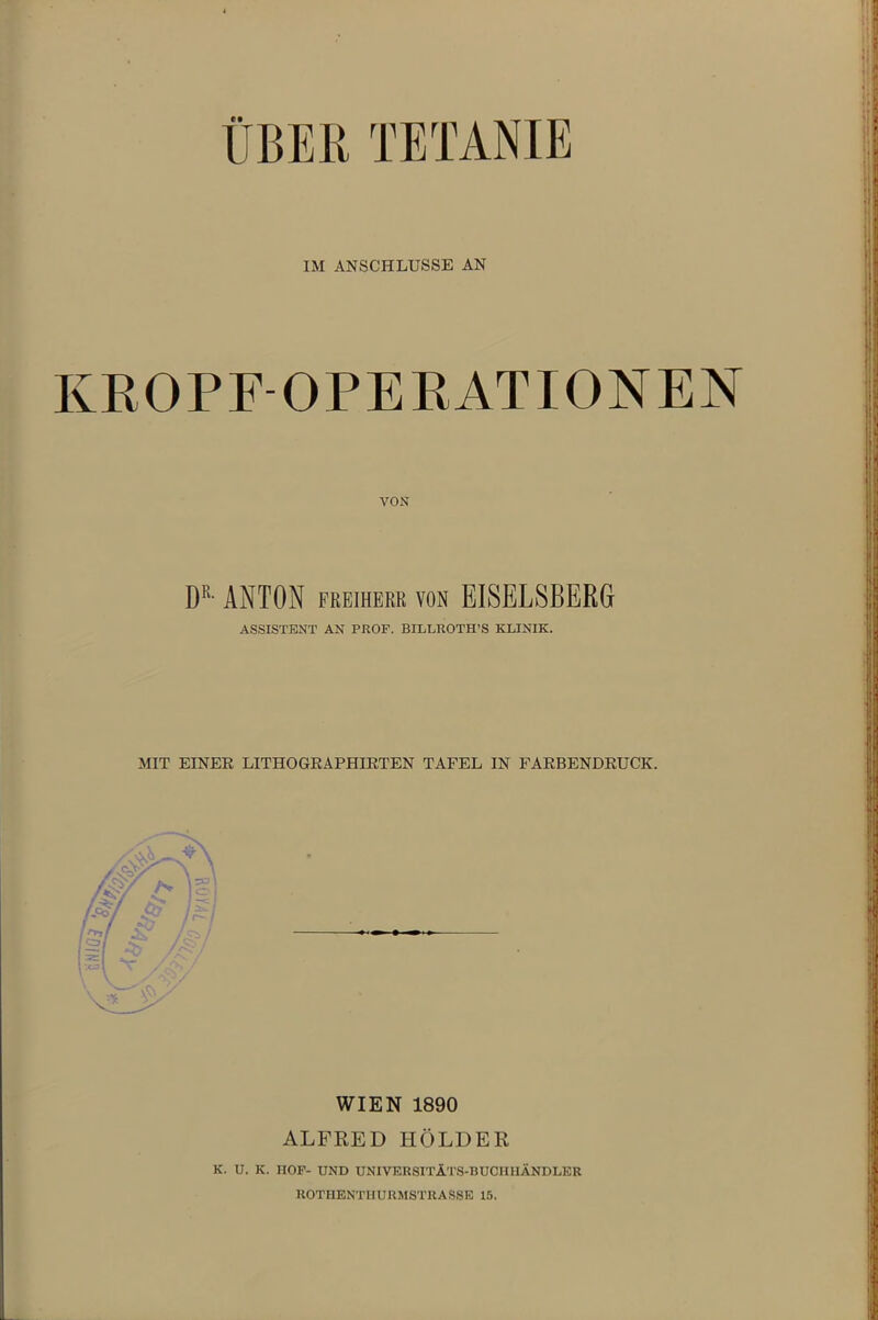 UBER IM ANSCHLÜSSE AN KROPF OPERATIONEN VON DR- ANTON Freiherr von EISELSBERG ASSISTENT AN PROF. BILLROTH’S KLINIK. MIT EINER LITHOGRAPHIRTEN TAFEL IN FARBENDRUCK. WIEN 1890 ALFRED HOLDER K. U. K. nOF- UND UNIVERSITÄTS-BUCHHÄNDLER ROTHENTIIURMSTRASSE 15.