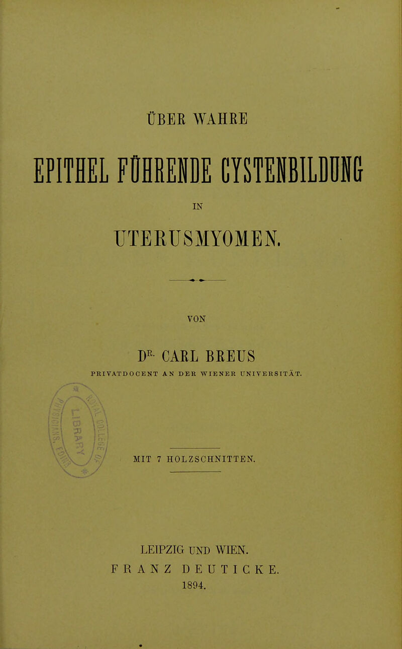 ÜBER WAHRE EPITHEL FÜHRENDE CYSTEIILDÜM IN UTEßüSMYOMEN. VON W- CARL BREUS PRIVATDOCENT AN DER WIENER UNIVERSITÄT. MIT 7 HOLZSCHNITTEN. LEIPZIG UND WIEN. FRANZ DEUTICKE. 1894.