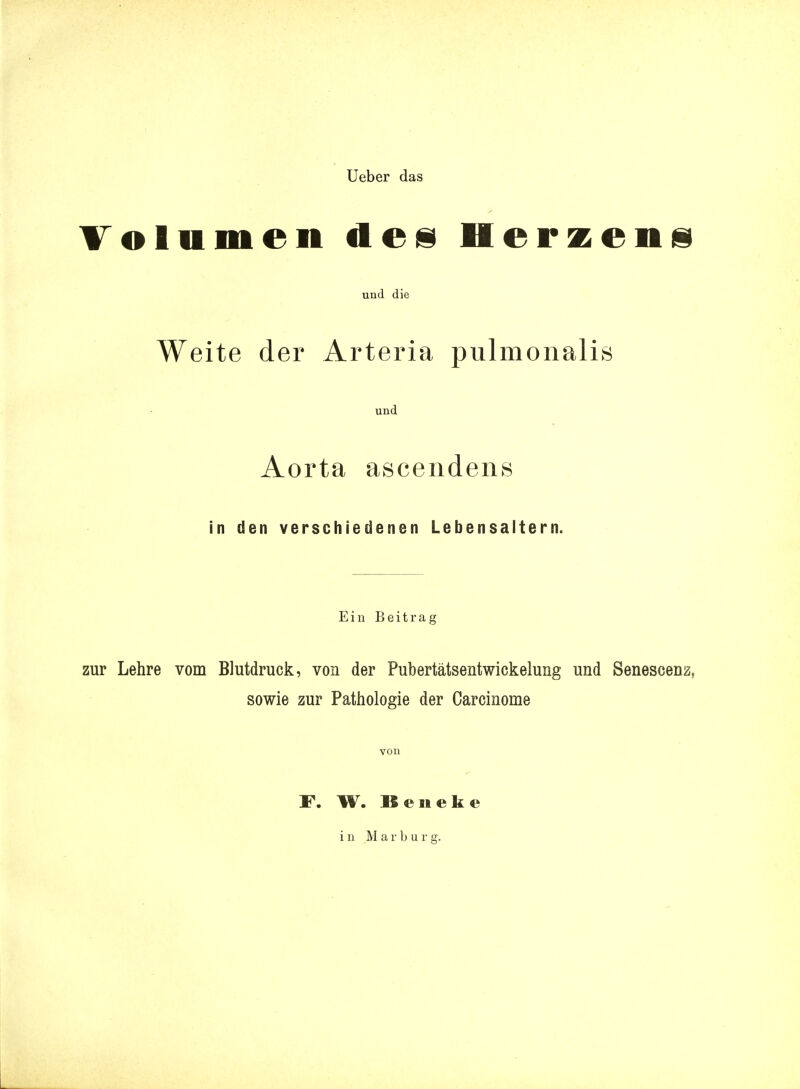 Ueber das Volumen dess Herzens und die Weite der Arteria pulmonalis und Aorta ascendens in den verschiedenen Lebensaltern. Ein Beitrag zur Lehre vom Blutdruck, von der Pubertätsentwickelung und Senescenz, sowie zur Pathologie der Carcinome von F. W. Beneke in Marburg.