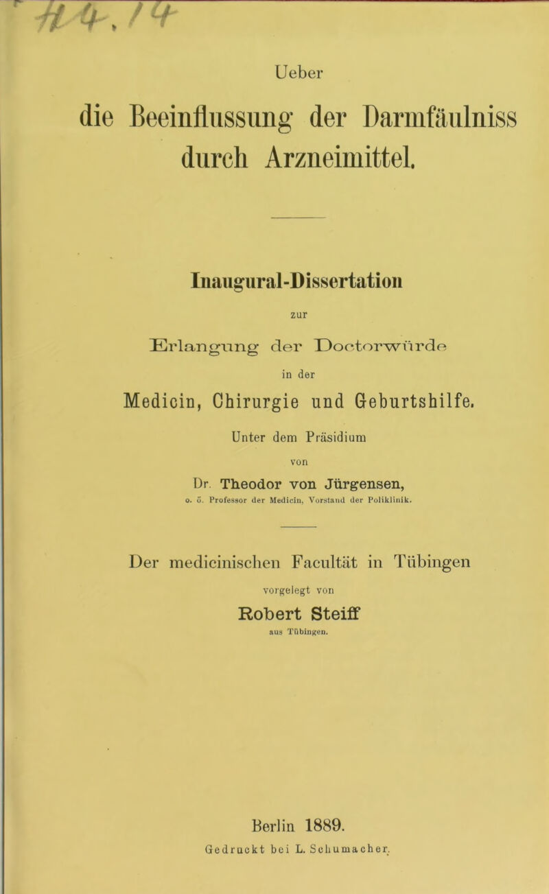 Ueber die Beeiniiussung der Darmfaulniss durch Arzneimittel. Inaugural-Dissertation zur Erlangnng der Doctorwvirde in der Medicin, Chirurgie und Geburtshilfe, Unter dem Presidium von Dr Theodor von Jiirgensen, o. o. Professor der Medicin, Vorstand der Poliklinik. Der medicinischen Faeultiit in Tubingen vorgelegt von Robert Steiff aus TubinKen. Berlin 1889.