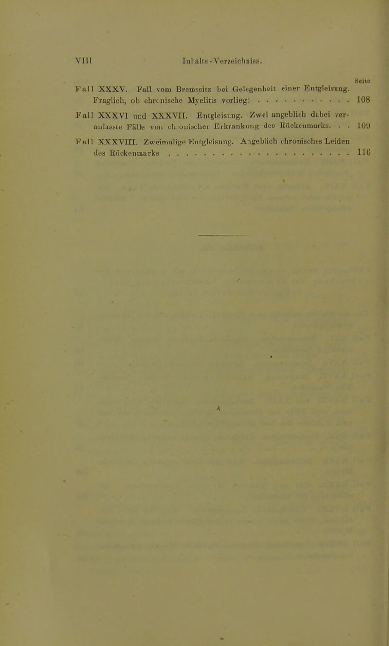 Seite Fall XXXV. Fall vom Bremssitz bei Gelegenheit einer Entgleisung. Fraglich, ob chronische Myelitis vorliegt 108 Fall XXXVI und XXXVII. Entgleisung. Zwei angeblich dabei ver- anlasste Fälle von chronischer Erkrankung des Rückenmarks. . . 109 Fall XXXVIII. Zweimalige Entgleisung. Angeblich chronisches Leiden des Rückenmarks IIG