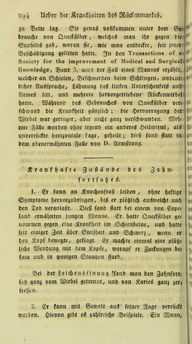 r flill 294 Uct'ct b'ic ^ranfOeiten bc§ Diiicfcnmarfeö. ju 5ßcttc Iö0. 0te üonfommcn unter bem ©e/^ brauche üon D,uccf|Uber, »clcbcö mau t^r gegen bie«}*^' tuoran fie, wie mau eutbeefte, fett jener* ^cfcbäbtgimg gelitten b<^tte. 3fr* Transaction» of a» Society for the improvement of Medical and Surgicall I*’' Knowledge, ißanb 3. ipii’O ber §all eiueö 30?anneö crjdf)lt,. luelcber an ©cbielen^ ^ßefebmerben beim ©cblingen^ unbtut;. lieber 91uöfpracbe/ ^d'bmung beö linfen Unterfcbenfelö unb' SInneö litt, unb mehrere berüorgetriebene' Öittcfenmtrbell batte. Sßdbrenb bcö ©ebranebeö t)on 0.ue(f)ilber pert» febmanb bte Äranfbeit gä'njlicb ; bie J^erüorragnng ber: 3Birbel mar geringer, aber nicht ganj perfebmunben. 3}?eb.' rere ?'^aUe rmivben ohne irgenb ein anbereö J^eilmittel, alöi unperrüefte horizontale ?age, geheiltbieg fanb galt iui bem obenerwähnten ^alle Pon D. Slrmgrong. ^ll! d |K5 ^1® tu« ftlb: ,6111 i?ranfh<*ft<* 3^*hu< fortfa§c^. 1. €r fann an ^noebenfrag leiben, ohne h^fiiso ' ©pmptomc hrrporjnbringen, biö er plöglicb auöweicbt unb ben 5ob peranlagt. ©ieg fanb gatt bei einem pon fanb cripohnten jungen 93?anne. €r hatte 0uecfglbev ge/ iiommen gegen eine tonfheit im Schienbeine, unb halte feit einiger Seit über Steifheit unb Schmerz, wenn er ben Äopf bewegte, geflogt. (£r machte einmal eine plöh/ liebe 5öenbung mit bem Ä'opfe, worauf er Suefungen be/ faai unb in tpenigen Stunben garb. ffiir titi tin Uli m W $11 du Ni tt 53ei ber Leichenöffnung ffanb man ben 3aht*fort/ fab ganz r)om Wirbel getrennt, unb Pon ^taricö ganz jer/ fteiTcn. 2. (?r fann mit ©ewalt au3’ feiner [Lage perrüeft werben. J£)iepon gibt e0 zahtreiche ^Ißeifpiele. Sin ^ann. fti