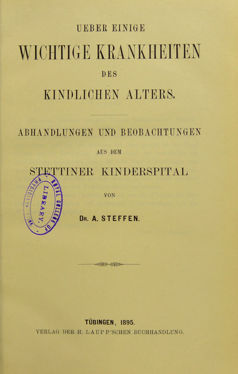 UEBEK EINIGE WICHTIGE KRANKHEITEN DES KINDLICHEN ALTERS. ABHANDLUNGEN UND BEOBACHTUNGEN AUS DEM TINER KINDERSPITAL VON Dr. A. STEFFEN. TÜBINGEN, 1895. VERLAG DER H. LAUPP'SCHEN BUCHHANDLUNG.