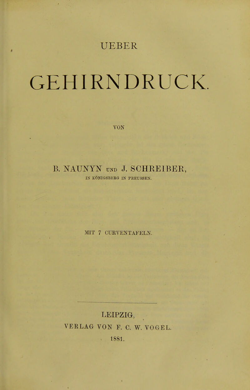 I UEBER GEHIRNDRUCK. VON B. NATINTISr und J. SCHEEIBER, IN KÖNIGSBERG IN PKEÜSSEN. MIT 7 CURYENTAFELN. LEIPZIG, VERLAG VON F. C. W. VOGEL. . 1881.