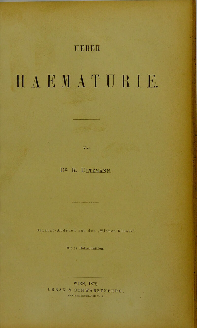 UEBEß A E M A T U R Von D^- R. Ultzmann. Sepai-nt-Aljdruck aus der „Wiener Klinik Mit 12 Holzschnitten. WIEN, 1878. URBAN & SCHWARZENBERG, »lAXr.Mll.UNKTUASSI-. Nr. 4.