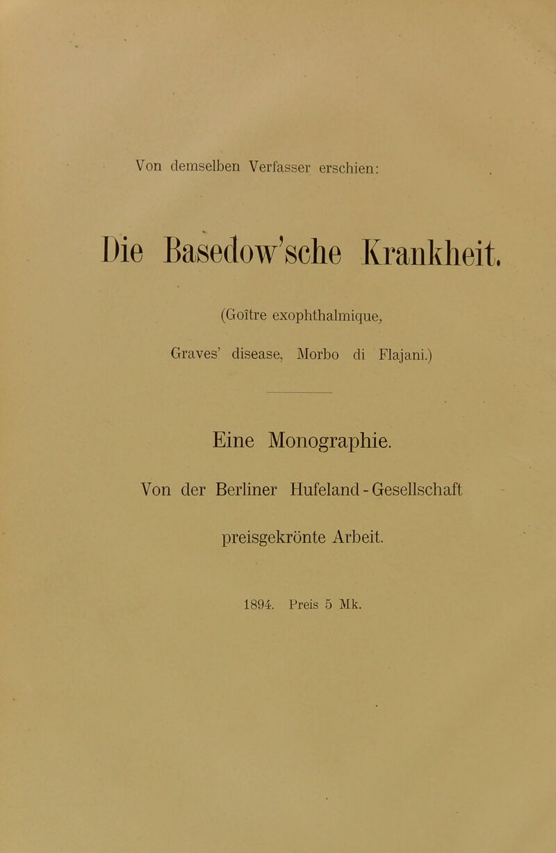 Von demselben Verfasser erschien: Die Basedowsche Krankheit. (Goitre exophthalmique, Graves’ disease, Morbo di Flajani.) Eine Monographie. Von der Berliner Hufeland - Gesellschaft preisgekrönte Arbeit. 1894. Preis 5 Mk.