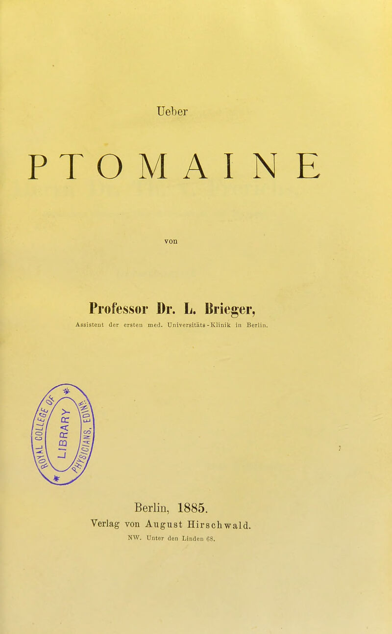 Ueber PT O M A I N von Professor Dr. L. Brieger, Assistent der ersteu med. Unwersitäts-Klinik in Berlin. Berlin, 1885. Verlag von August Hirschwald. NW. Unter den Linden 68.