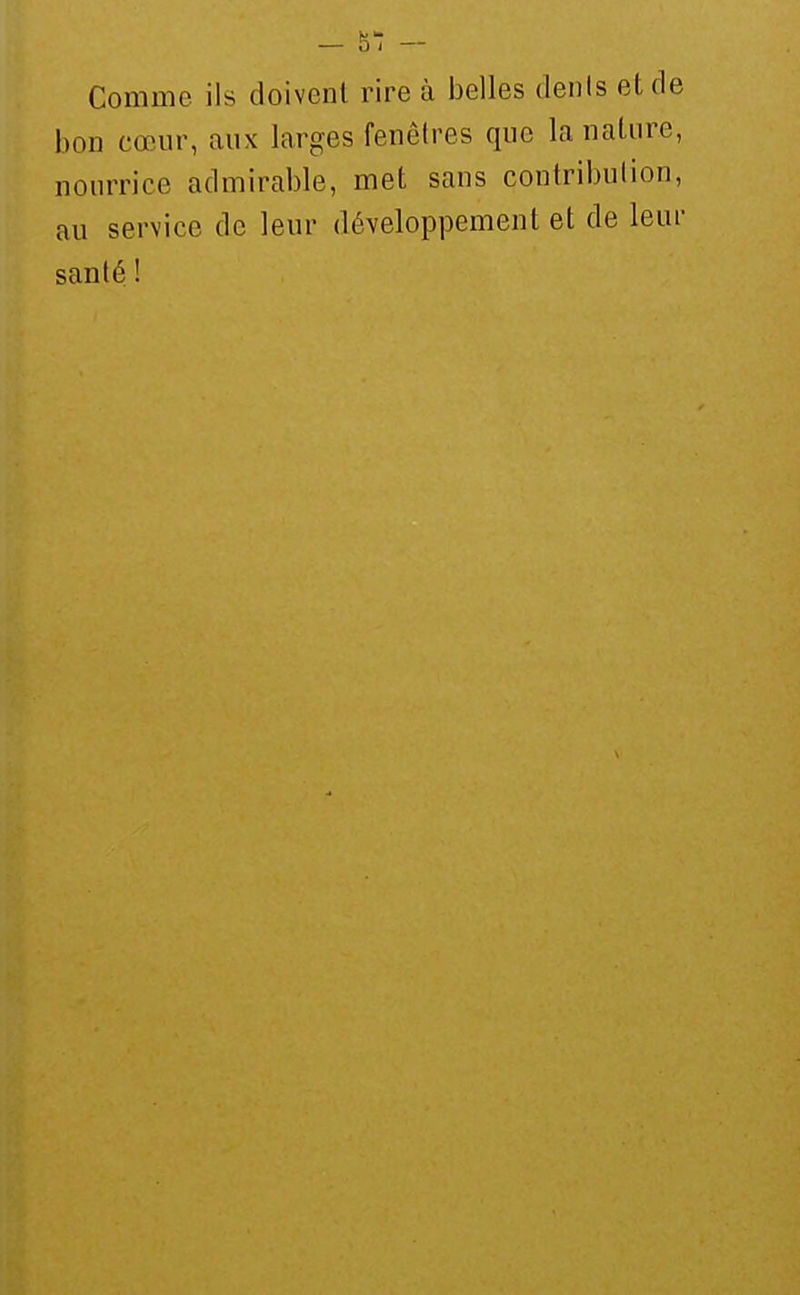 Comme ils doivent rire à belles dénis et de bon cœur, aux larges fenêtres que la nature, nourrice admirable, met sans contribution, au service de leur développement et de leur