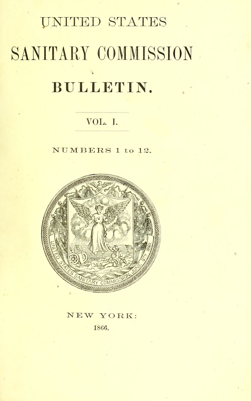 UNITED STATES SANITARY COMMISSION BULLETIN. VOL. T. NUMBERS 1 to 12. NEW YORK: 1866.