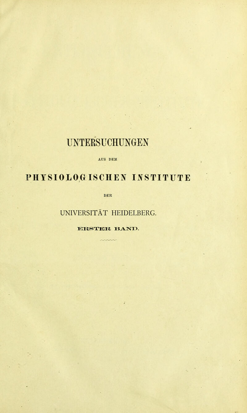 UNTEßSUCHUNGEN AUS DEM PHYSIOLOGISCHEN INSTITUTE DER UNIVERSITÄT HEIDELBERG. ERSTER. BAND.