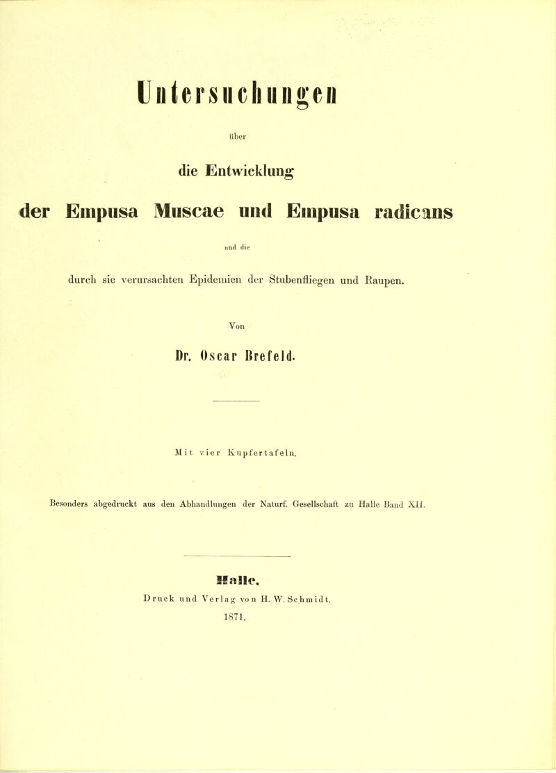 UiitersHcliiiiio'eN über die Entwicklung der Empusa Muscae und Empusa radicans und die durch sie verursachten Epidemien der Stubenfliegen und Raupen. Von Dr. Oscar Brefeld. Mit vier Kupfer tafeln. Besonders abgedruckt aus den Abhandlungen der Naturf. Clesellschaft zu Halle Band XII. Halle, Druck und Verlag von H.W.Schmidt. 1871.