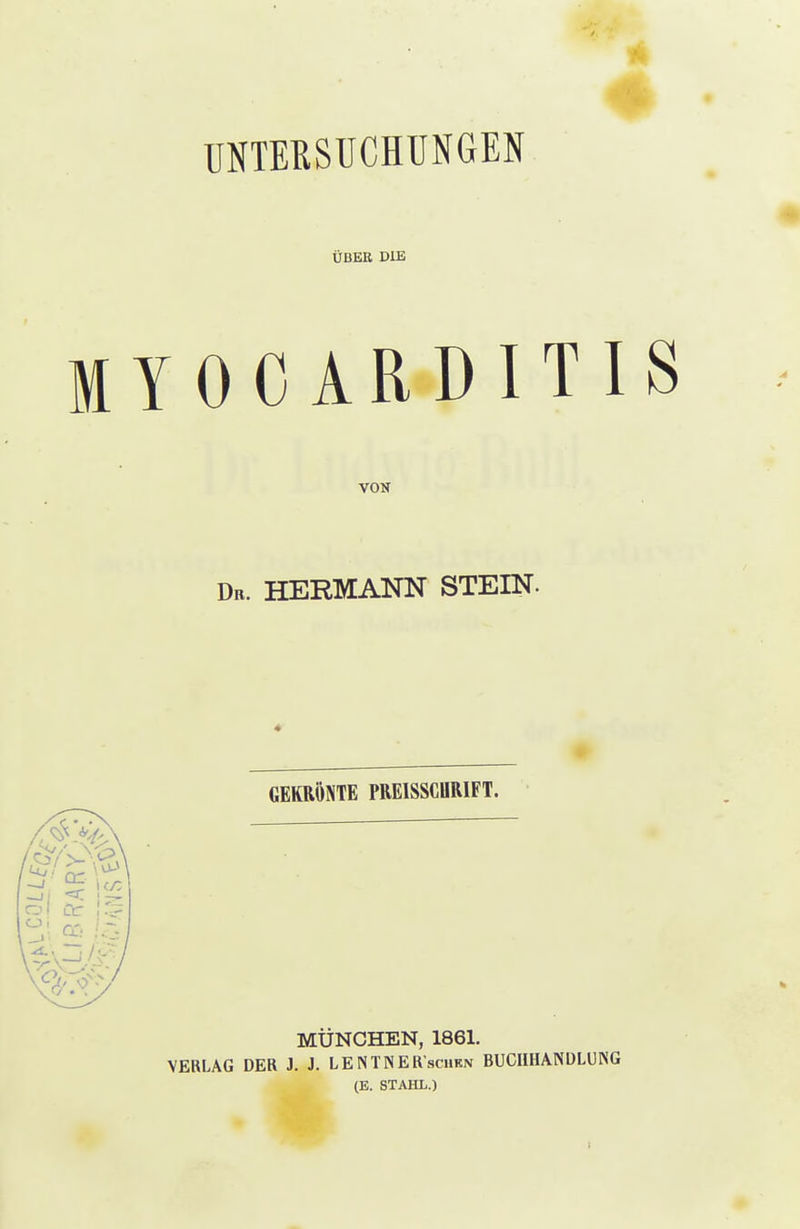 UNTEBSUCHUNGEN ÜBER DIE MYOCARDITIS VON Du. HERMANN STEIN. GEKRÖNTE PREISSCURIFT. MÜNCHEN, 1861. VERLAG DER i. J. L E N T N E R'scukn BUCHHANDLUNG (B. STAHL.)