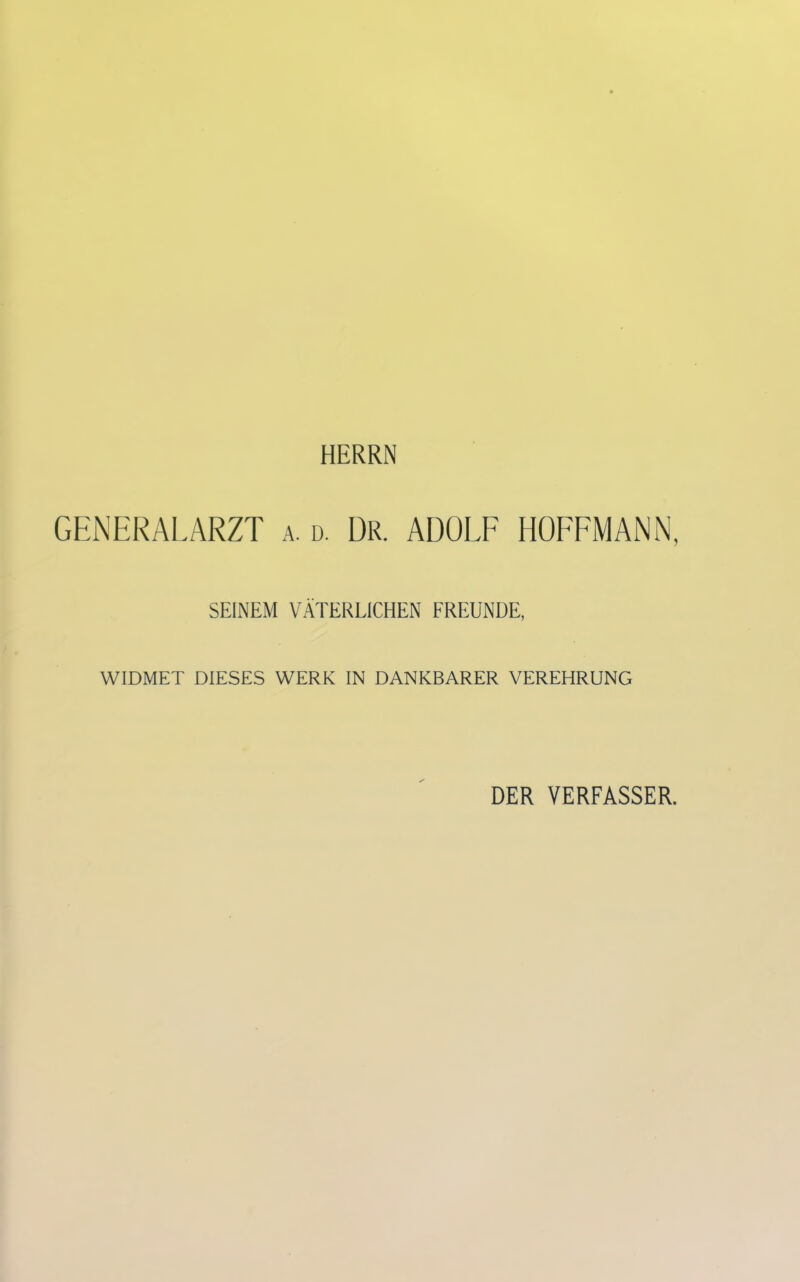 HERRN GENERALARZT a. d. Dr. ADOLF HOFFMANN, SEINEM VÄTERLICHEN FREUNDE, WIDMET DIESES WERK IN DANKBARER VEREHRUNG DER VERFASSER.