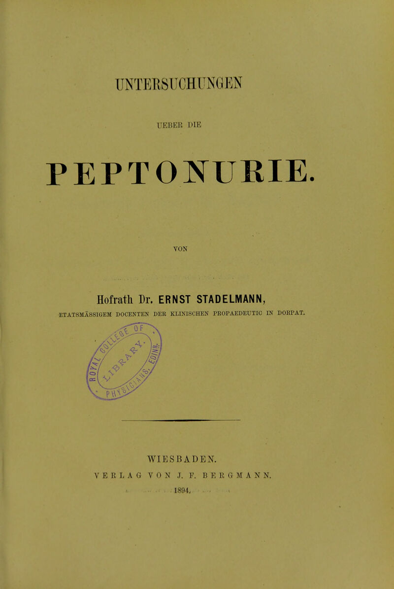 UNTERSUCHUNGEN HEBER DIE PEPTONüRIE. VON Hofrath Dr. ERNST STADELNIANN, •ETATSMÄSSIGEM DOCENTEN DER KLINISCHEN PEOPAEDEUTIC IN DORPAT, WIESBADEN. VERLAG VON J. F. BERGMANN. 1894, . .