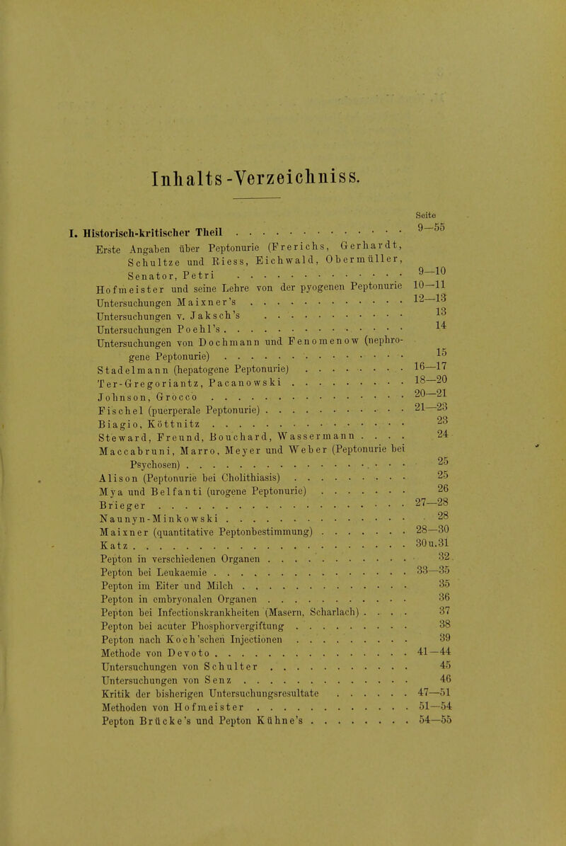 Inhalts-Verzeichniss. Seite I. Historisch-kritischer Theil Erste Angaben über Peptonurie (Frerichs, Gerhardt, Schultze und Eiess, Eichwald, Obermüller, Senator, Petri • • • ^—^^ Hofmeister und seine Lehre von der pyogenen Peptonurie 10—11 Untersuchungen Maixner's 12—13 Untersuchungen v, Jaksch's Untersuchungen Poehl's Untersuchungen Yon Dochmann und Fenomenow (nephro- gene Peptonurie) Stadelmann (hepatogene Peptonurie) 16—17 Ter-Gregoriantz, Pacanowski 18—20 Johnson, Grocco 20—21 Fischel (puerperale Peptonurie) • • 21 23 Biagio, Köttnitz 23 Steward, Freund, Bouchard, Wassermann . ... 24 Maccabruni, Marro, Meyer und Weber (Peptonurie bei Psychosen) • • • 25 Alison (Peptonurie bei Cholithiasis) 25 Mya und Belfanti (urogene Peptonurie) 26 Brieger 27—28 Naunyn-Minkowski 28 Maixner (quantitative Peptonbestimmung) 28—30 Katz 30U.31 Pepton in verschiedenen Organen ■ 32. Pepton bei Leukaemie 33—35 Pepton im Eiter und Milch 35 Pepton in embryonalen Organen 36 Pepton bei Infectionskrankheiten (Masern, Scharlach) .... 37 Pepton bei acuter Phosphorvergiftung 38 Pepton nach Koch'sehen Injectionen 39 Methode von Devoto 41—44 Untersuchungen von Schulter 45 Untersuchungen von Senz 46 Kritik der bisherigen Untersuchungsresultate 47—51 Methoden von Hofmeister 51—54 Pepton Brücke's und Pepton Kühne's 54—55