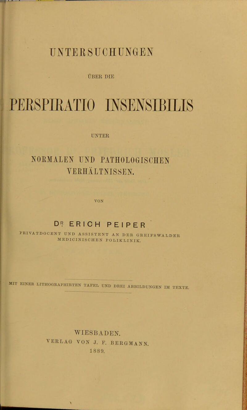 UNTERSUCHUNGEN ÜBER DIE UNTER NOEMALEN UND PATHOLOGISCHEN VERHÄLTNISSEN. VON DR ERICH PEIPER PBIVATDOCENT UND ASSISTENT AN DER GREIPSWALDER MEDICINISCHEN POLIKLINIK. mit einer LITHOGRAPHIRTEN TAEEL UND DREI ABBILDUNGEN IM TEXTE, WIESBADEN. VERL AD VON J. F. BERGMANN. 1889.