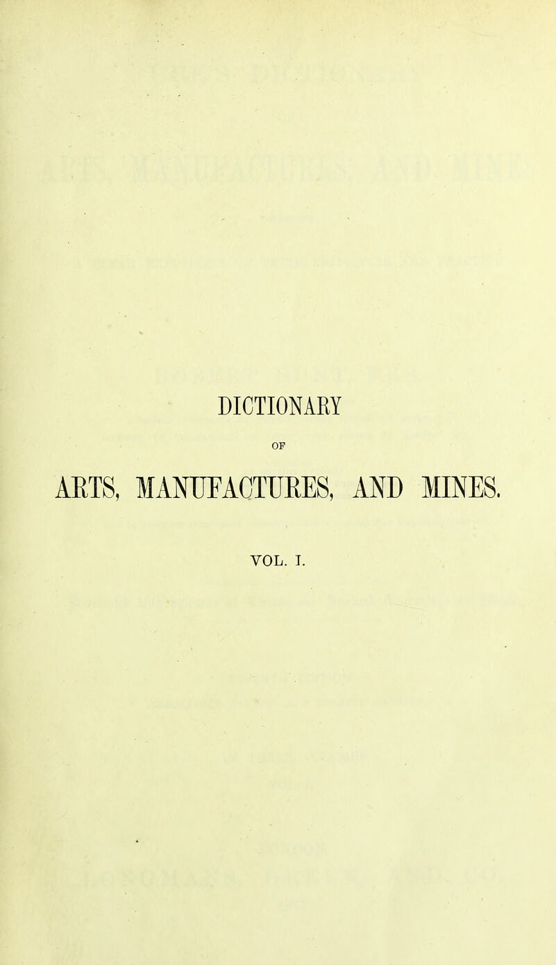 DICTIONARY OF ARTS, MANUFACTURES, AND MINES.