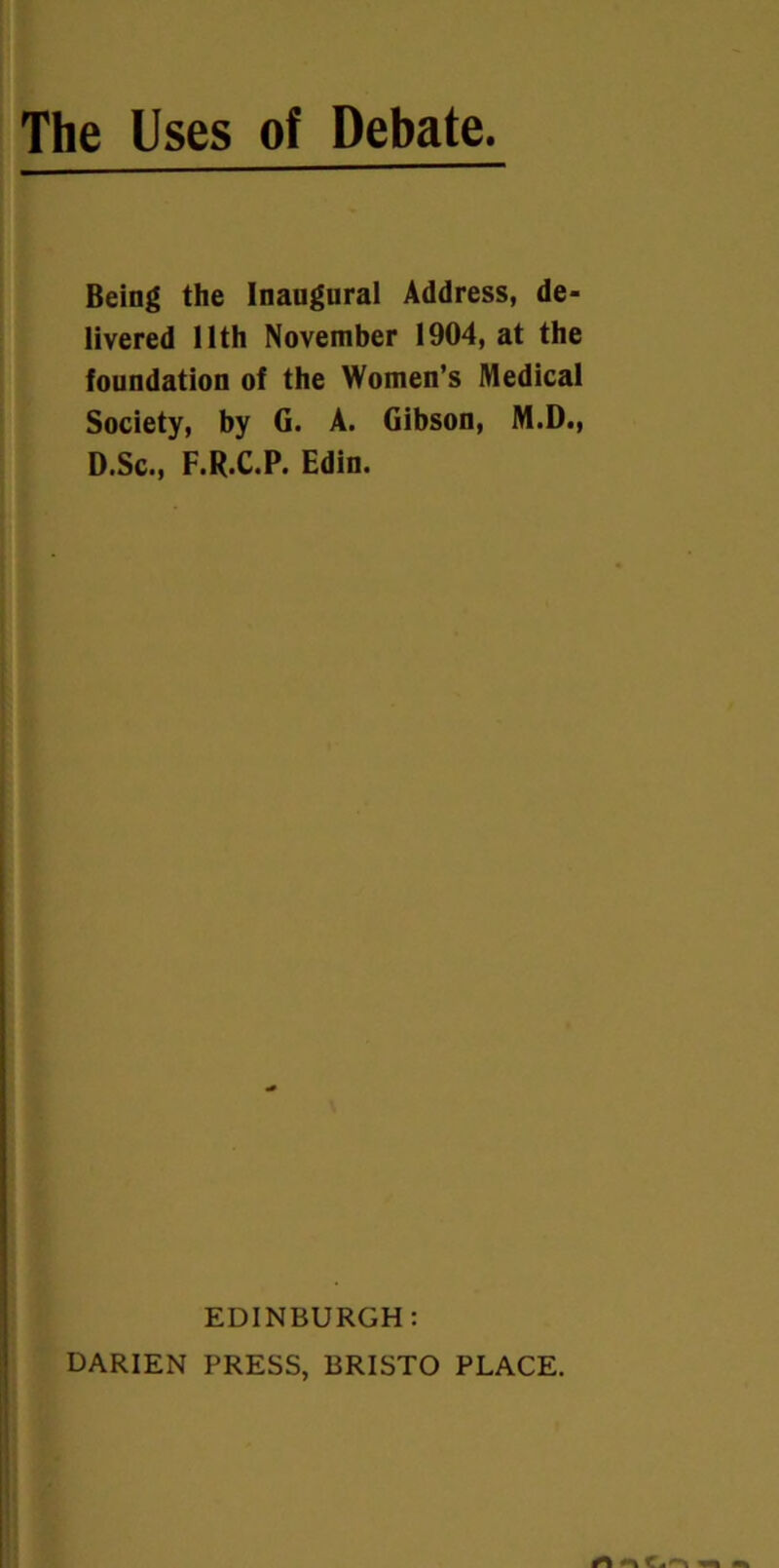 Being the Inaugural Address, de- livered 11th November 1904, at the foundation of the Women’s Medical Society, by G. A. Gibson, M.D., D.Sc., F.R.C.P. Edin. EDINBURGH: DARIEN PRESS, BRISTO PLACE.