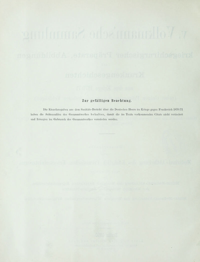 Zur ;?efälligen Beachtung. Die Eiiizelausgabeu aus dem Saiiitäts-Bericlit über die Deutschen Heere im Kriege gegen Frankreich 1870 71 haben die Seitenzahlen des Gesammtwerkes behalten, damit die im Texte vorkommenden Citate nicht verändert und Irruniren im Gebrauch des Gesammtwerkes vermieden werden.