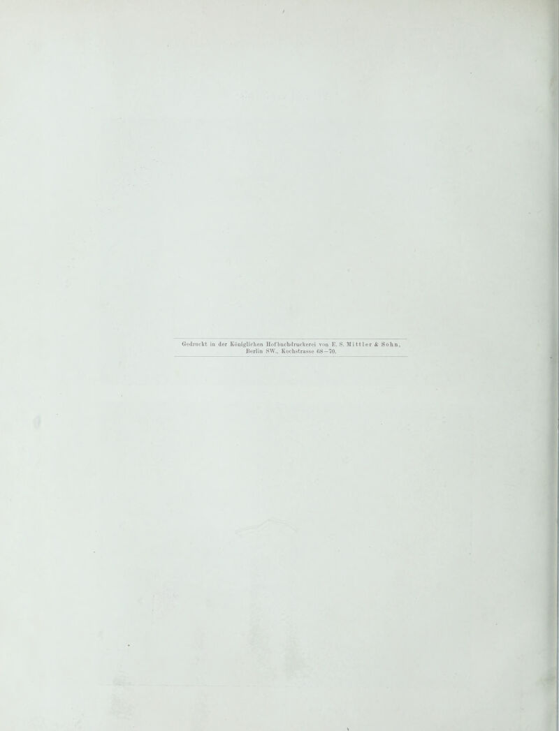 Gedruckt in der Königlichen Hof buchdruckerei von E. S. Mittler & Sohn, Berlin SW., Kochstrasse 68 - 70.