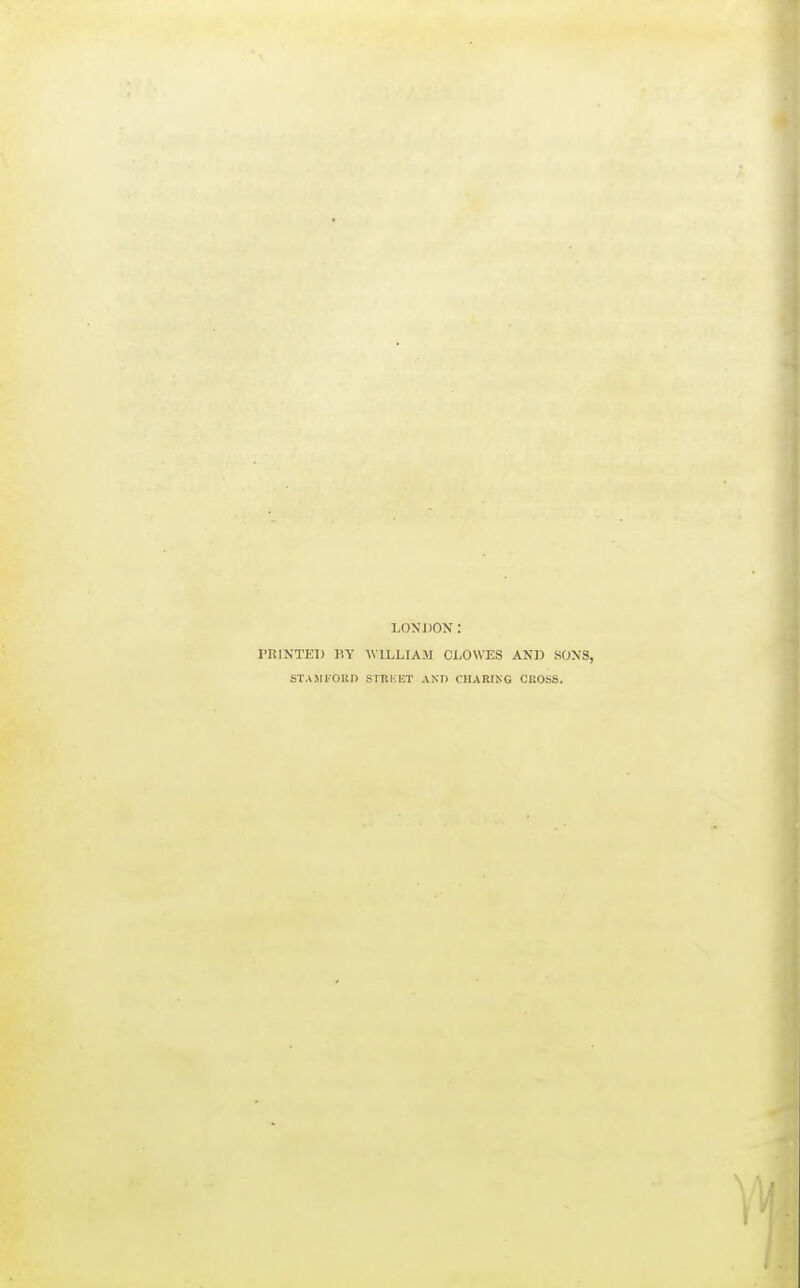 LONDON: PRINTED m' WILLIAJI CLOWES AND SONS, STAMl-OUn STRKKT AND CHARING CROSS.
