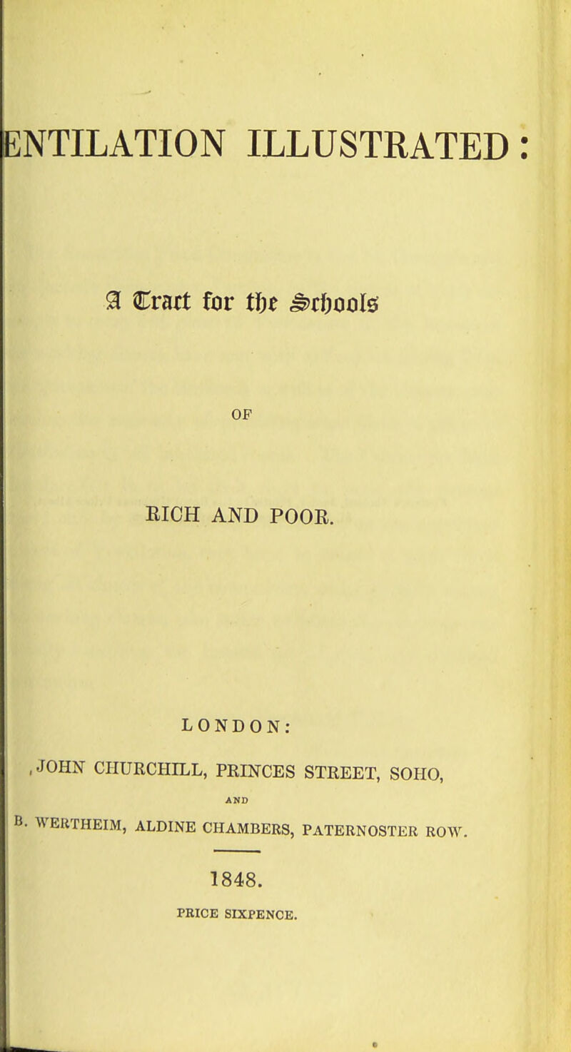 NTILATION ILLUSTRATED 9i Crart for tin M>dml^ OF EICH AND POOR. LONDON; ,JOHN CHURCHILL, PRINCES STREET, SOHO, AND WERTHEIM, ALDINE CHAMBERS, PATERNOSTER ROW. 1848. PRICE SIXPENCE.