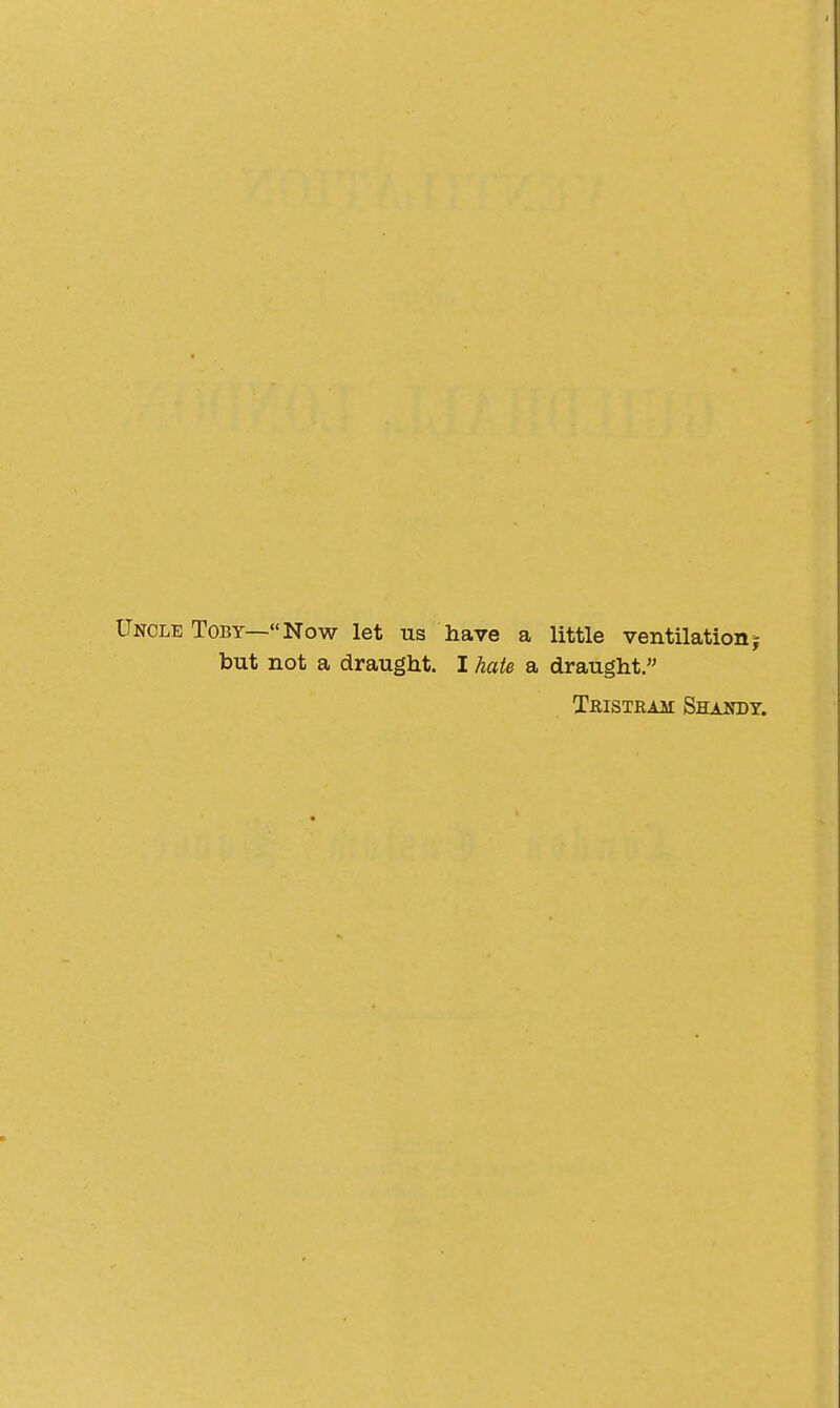 Uncle Toby—Now let us have a little ventilationj but not a draught. I hate a draught. Tristram Shandy.