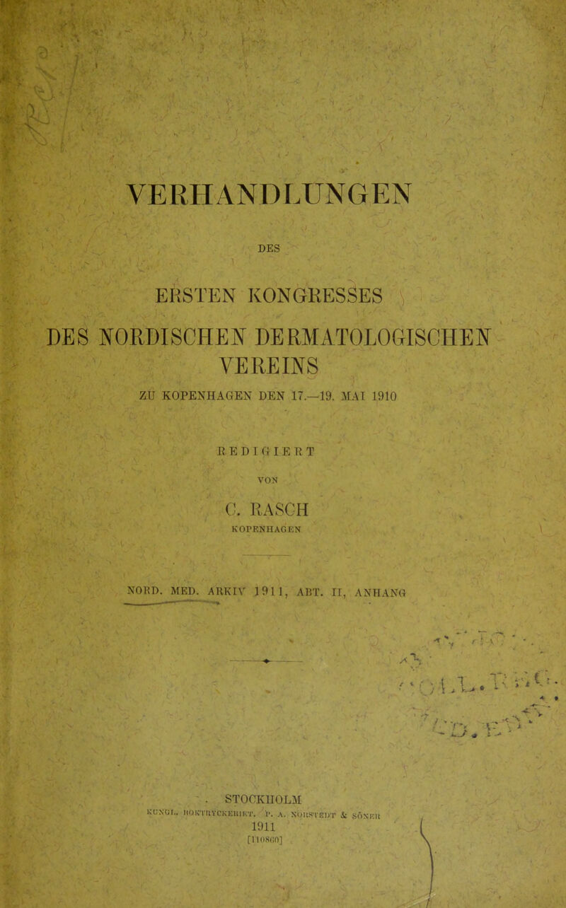 DES ERSTEN KONGRESSES DES NORDISCHEN DERMATOLOGISCHEN VEREINS ZU KOPENHAGEN DEN 17.—19. MAI 1910 REDIGIERT VON C. RASCH KOPENHAGEN NORD. MED. ARKIV lOll, ABT. II, ANHANG > * . STOCKHOLM KUXCr.. IlOK-ruVCKElllKT. A. XOIISTEDT Äl SÖNI-U 1911 [riMSdo] / /