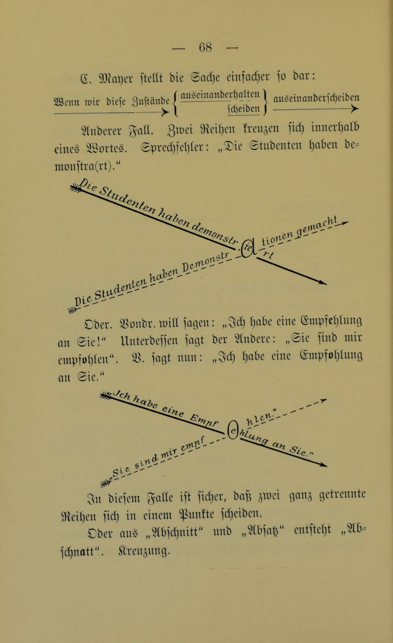 6. ma\)cx ftcdt bie ©adje einfadjcr bor: 2Scmi nur biefe Buftänbc / 5H!£!l'^^^«Jf \ aueeümnberfd)eibc« y y fd)eibcn | >- 5(uberer gall. Btnci 9icU)cn freuten innerf)arb eines SSortcS. epred}tcl)(er: ,^ie etubcnten ()aben be= iuon[tra(rt). Chi Ober. 3?Dubr. tnill ^agen: „Scf) t)abe eine (Smpfcljlinuj an (Sie! Unterbejfen jagt ber Sdibere: ,©ie jinb mir cmpfo()(eu. ^. fat3t mm: „Sdj I)abe eine empfofjtmuj an @ie. Sn bieiem galle ift fidjer, bafe j^nei gon^ getrennte ^eil)en fid) in einem ^nnfte jd)eiben. Cber ans „^Ibjdjnitt nnb ,MW .^^^'^ jd)natt. Äreu^nng.