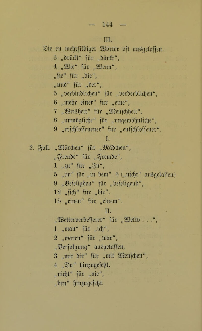 III. ^ie en inc^rfUbiger SBorter oft Qii^>gc(affeit. 3 „hxMt für „bünft, 4 „mk für „mnn, „\k für „hk, „mh für „ber, 5 „nerbinblidjen für „öcrberblidjen, 6 „ine^r einer für „eine, 7 „3Sei§r}eit für ,M^n\d)\)dt, 8 „unmoglidje für „ungeiüofjnlidje, 9 „erfd)(offenener für „entfdjloffencr. I. 2. %a[l. „5märd)en für „9Jläbd}en, „greube für „grembc, 1 „5u für „3n, 5 „im für „in bem 6 („nid)t au^gcloffen) 9 „33efeaoben für „befclic3enb, 12 „fid) für „bie, 15 „einen für „einem. IL „2öctterüerbefferer für „Söeltö . . ., 1 „man für „ic^, 2 „nioren für „mx, „SSerfolgnng on^gelaffcn, 3 „mit bir für „mit 9Jlenfd)en, 4 „®n Ijin^ngefel^t, „nidjt für „nie, „ben {)in3ngefel^t.