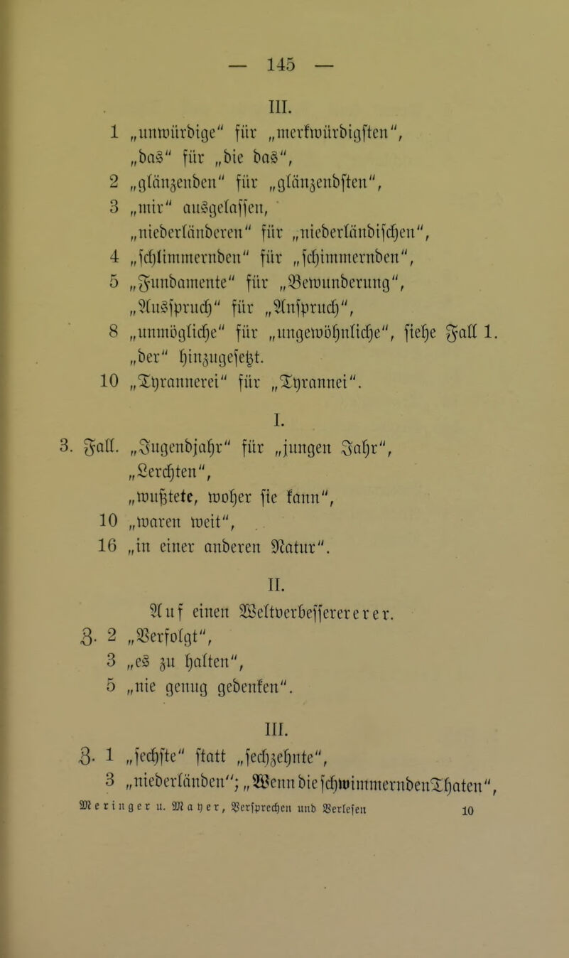 III. 1 „umintrbige für „mcvfiinivbigfteu, „ba§ für „bie ba§, 2 „glän^eiibcn für „cjläit^enbften, 3 „mir ainogelaffeu, „niebcrliinberen für „iiicbertnnbifcfjen, 4 „fcfjlinimcrnbcn für „fdjiimnernben, 5 „f^iinbciinente für „Söctuunberunt], „?[u§fprud) für „5(nfpritdj, 8 „uniiiöi^ticfje für „imtjetDöfjnticfje, \k^)t %ali 1. „ber Ijui^uijefe^t. 10 „Xt)rannerei für „STijrannei. I. 3. goU. „3uGcubjar)r für „jungen Saljr, „ßerd)ten, „iüu^tete, tüo^er fte fonn, 10 „tt)aren tücit, 16 „in einer anberen S^Jatur. II. 5fnf einen SBettüer&efferererer. 3. 2 „35erfo(gt, 3 „e§ ju f)a(ten, 5 „nie genug gebenfen. III. S. 1 „fed)fte ftatt „fed)<^ef)nte\ 3 „nieberlünben; „3BennbicfdjiüiinniernbenXfjoten, aKeringeru. 93Jat)cr, SSerfpretf)eii unb SBerIe|eii lo