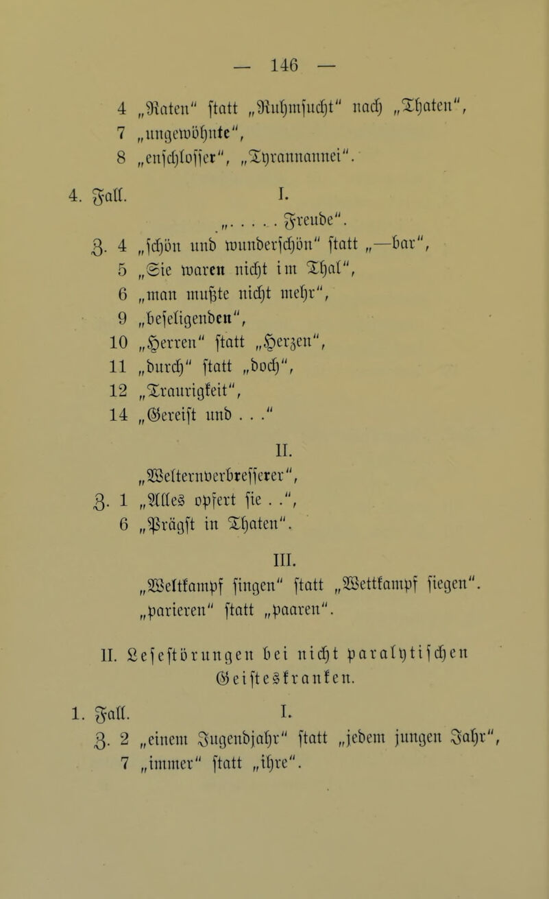 4 „üiaten ftatt „^turjmjudjt mdj „Zljakn, 7 „iingtnt)ü(}ntc, 8 „enjdjlüjfcr, „^ijrannaiinei. 4. %a\l I. gveube. 3. 4 „\d)m unb munbeiid)ön ftatt bor, 5 „8ie waxtn mdjt im Z^aV, 6 „man mu^te nidjt me(}r, 9 „befcligeubcn, 10 „§erven [tatt „fersen, 11 „burd) [tatt „bod), 12 „Xraurigfeit'', 14 „@erei[t unb ... IL „SBelternücrkefferer, 3. 1 „5tae§ Dp\ni \k . 6 „^vägft in Xt)aten. III. „SBeltfampf fingen ftatt „2öettfampf fiegcn. „parieren ftatt „paaren. II. ßefeftorungen hti nid)t paratijtifc^en @eifte§franfen. 1. %dl I. 3. 2 „einem 3ugenbial}r ftatt „jebcm jungen ^at^r, 7 „immer ftatt „it)re.