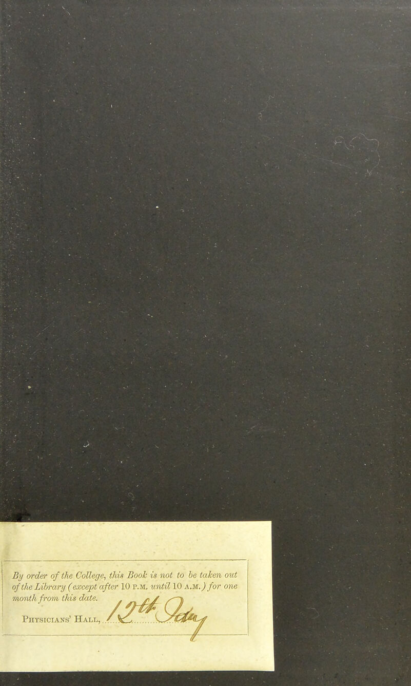 By order of the College, this Booh is not to he taken out of the Library (except after 10 p.m. until 10 a.m.) for one raonthfrom this date. Physicians' Hall,./ V