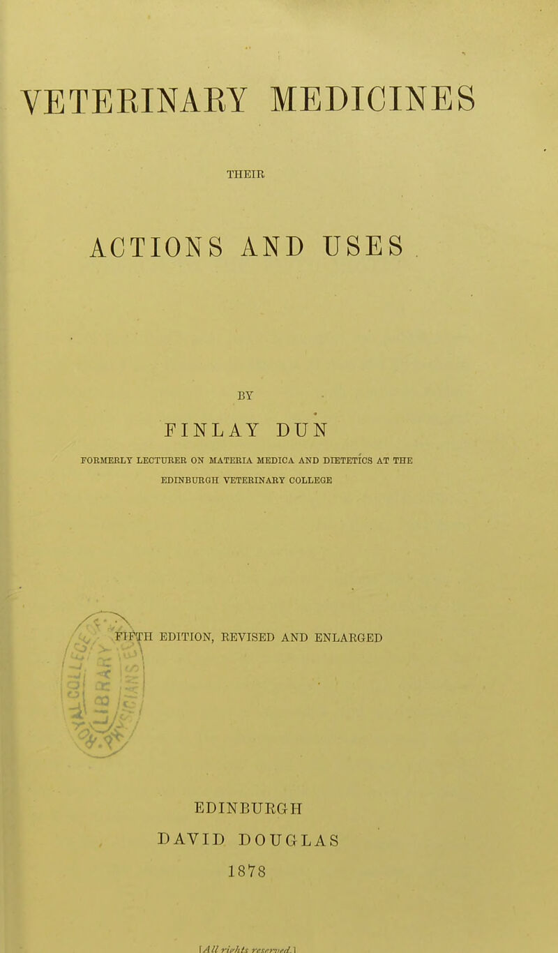 THEIR ACTIONS AND USES BY FINLAY DUN FOBMEBLT LECTUEEB ON MATEEIA MEDICA AND DIETETICS AT THE EDINBUBQH VETEEINABY COLLEGE '^FIPTH EDITION, EEVISED AND ENLARGED / \ EDINBURGH DAVID DOUGLAS 18V8 \All rifhts reseiKeiiJX