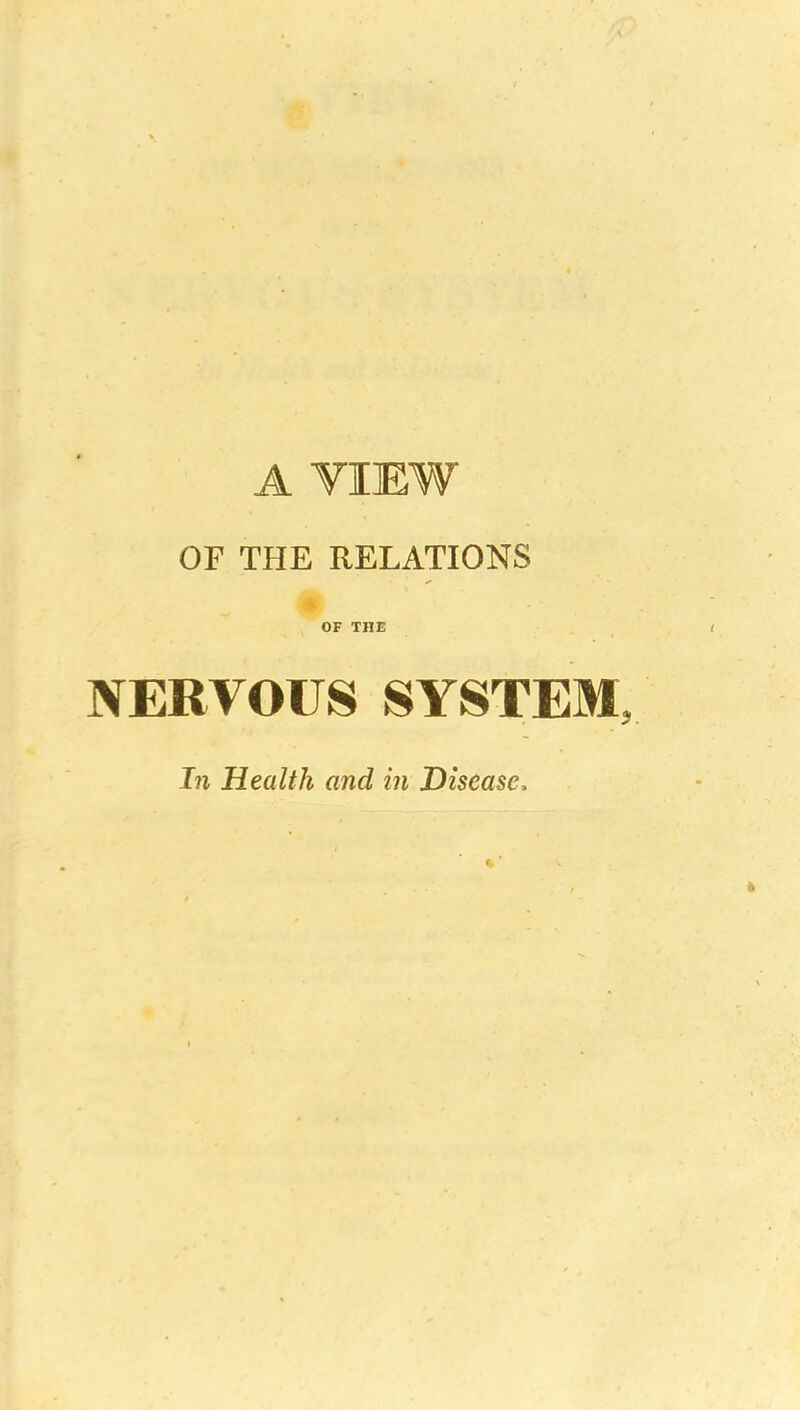 A YIEW OF THE RELATIONS OF THE NERVOUS SYSTEM, In Health and in Disease,