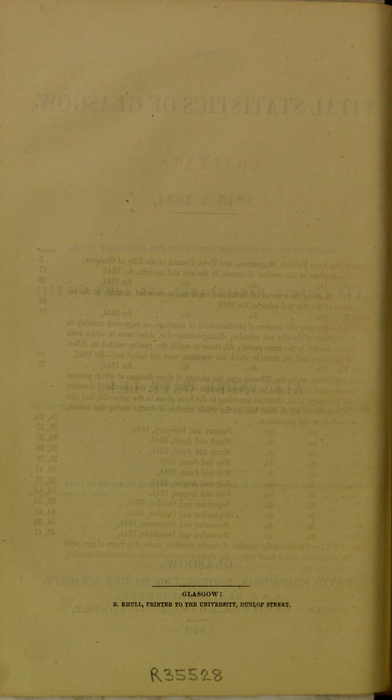 02 8/ .£S ,15 tS ,'rtf it ,0i U At ,U MM XI ,?fc ' • ai? iti rjMtom he!) lo ouarj'it •athodun ’/ :ii ..-. ,^4-Sf ipi \ > -* nr ^IdtaiHu fcajatniroaift a ~ : ■■ ' ■ oih au;J > 11 ■: 1 d.tcd .isidv, it! «9eae ,..Bo ;!i Jr{— aaidabaiisMb **•»•„* -’yfiih mi hebiaart F.oitus vT orfs tfoirfw ci dgoni Ji>y «Jgi ■S£q Oifffci . mt rdi-'K} fcsito ton-Mw aiifcyiKW oris rioiriw • nxj rfoaJw to gesrtOii >•!•• -jsosij lo taavitm oiir Jo • 3TJ-Sj3' „ 8U |di ,ojH ) • 8fc«ho<j| ■-U-: • I : j] ■?.!!. ftx Iievr., Knot sJl (it Ji/ti&TOOOv’ fjsli mAlc' J’.' . ,tfJaonv aifi get-atf* m^c to vtftctbb ilodvrori> 6£ir»<< mil. has' ^kd<uT> ■ . fc'i ol fOflct. fins iuil$(S ,900* Sags ^1/ ■-■tiji -to*-,. ■)!■.. ?t,i > ✓ • j uo-jMj. i»4ir i-^rtacd^o 4 GLASGOW.' E. KHULD, PRINTER TO THE DNIYER8ITT, DUNLOP STREET.