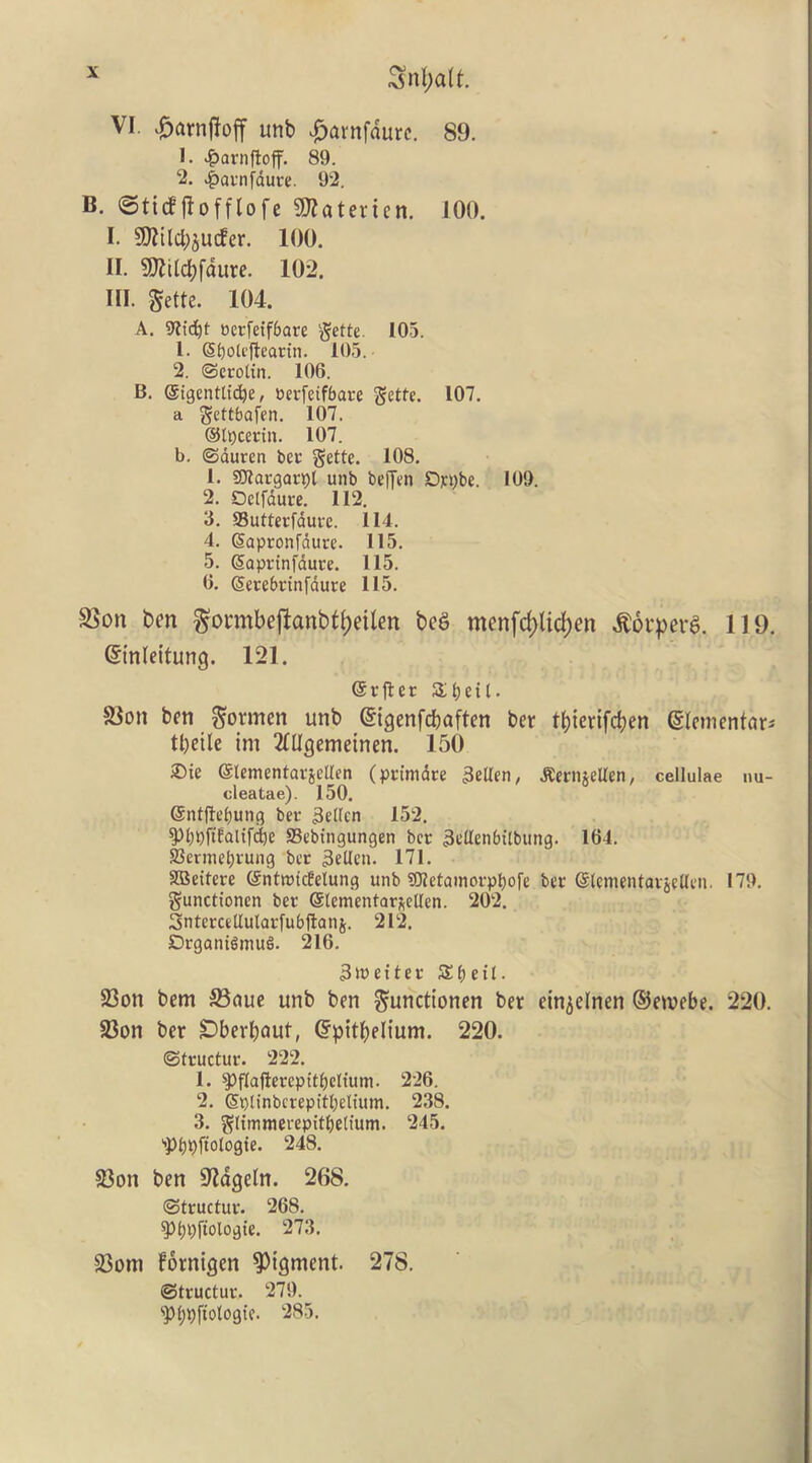 SnI;aU. VI. .f)arnf!ojf unb ^arnfdurc. 89. 1. ^arnfloff. 89. 2. 4>«i--nfdure. 92. B. ©ticfflofflofe 9)?aterten. 100. I. 9J?Ucl;5Ucfer. 100. II. SJJilcbfdure. 102. III. Sette. 104. A. 9?fd)t ocr[etf6are '^ette. 105. 1. S^oU'jleadn. 105.- 2. (Scrotin. 106. B. @tgentti(^e, »erfeifbai-e gedc. 107. a gettbafen. 107. ©l^cerin. 107. b. ©duren beu ^ette. 108. 1. SOlargar^l unb beffen Oj:i)be. 109. 2. Oetfdure. 112. 3. aSutterfduve. 114. 4. (Sapronfdure. 115. 5. Soprtnfdute. 115. 6. ©ecebnnfdure 115. SSon bm gonnbeftanbtI)eilen beg menfc^lidjen 119. Sinleitung. 121. @v|ter Slfjeil. aion ben ^ormen unb ©igenfcljaften ber tbierifeben elementary tbeile im 2lUgeme{nen. 150 2)ie eiementarjcUen (primdte 3eUen, .Keriiielten, cellulae nu- cleatae). 150. @nt(}i’()ung ber 3dfen 152. ^l)pfiEaltf(|)e S36btngungen bcc 3cUenbttbung. 164. Sermet)i'ung bet 3etlcn. 171. SBeitere ©ntmicEelung unb ?0?etainovp^ofe bet ©Icmentavjellen. 179. gunctionen bet Slementar/iellen. 202, Sntetcellutarfubftanj. 212. Dtgonigmug. 216. 3weitet S:t)cn. 23on bem 58nue unb ben ^unettonen ber ein^elnen ©emebe. 220. 23on ber Dberbaut, epitbelium. 220. ©ttuctut. 222. 1. ^flafietcpttbclium. 226. 2. ®plinbcrepftl)eluim. 238. 3. ^(immerepitbetium. 245. '’Pbbftologtc. 248. 23on ben S'Jdgeln. 268. ©ttuctut. 268. ^^bbfiologie. 273. 23om fornigen figment. 278. ©ttuctut. 279. '^bpfiologic. 285.