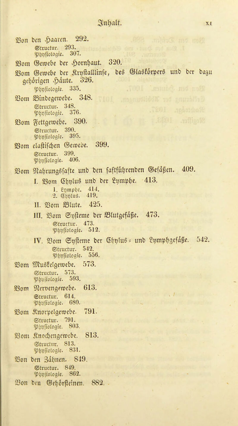 23on ben |)aarcn. 292. ©tcuctur. 293. |)()l)ftologie. 307. S5om ©enjebc ber .^ornljaut. 320. SSom ©ewebe ber ^rpilaUlinfe, beg ©lagfor^erg unb ber baju gebortgen ^dutc. 326. ^fl^ftologie. 335. 23om S3{nbegewebe. 348. ©tructur. 348. ^^i)ftologie. 376. 83om Settgewebe. 390. ©fructur. 390. ^^^ftologte. 395. SSom elajltfd)en ©eirjebe. 399. ©tructur. 399. ^bbftologic. 406. S3om g^abrunggfafte unb ben faftfubrenben ©efd^en. 409. I. SSom Sb^tug unb ber Sbmpbc- 413. 1. Ct)mpbe. 414. 2. (S^)ptug. 419. II. 93om S3lute. 425. III. 23om ©^jlemc ber S3lutgefd^e. 473. ©tructur. 473. ^^pfiologte. 512. IV. 23om 0pjleme ber Sbbtugs unb ^42. ©tructur. 542. ^ ?>bPftologie. 556. §Bom Sllugfelgcwebe. 573. ©tructur. 573. 593. SSom 9'leroengewebe. 613. ©tructur. 614. • ' ^t)i)Itotogie. 680. 83om ^norpclgewebe. 791. ©tructur. 791. yijpjiiotogie. 803. 58om jlnocbengetvebe. 813. ©tructur. 813. ^bbftologte. 831. 83on ben Sdbnen. 849. ©tructur. 849. ^bbftotogi'e. 862. 23on ben ©eborjleinen. 882.