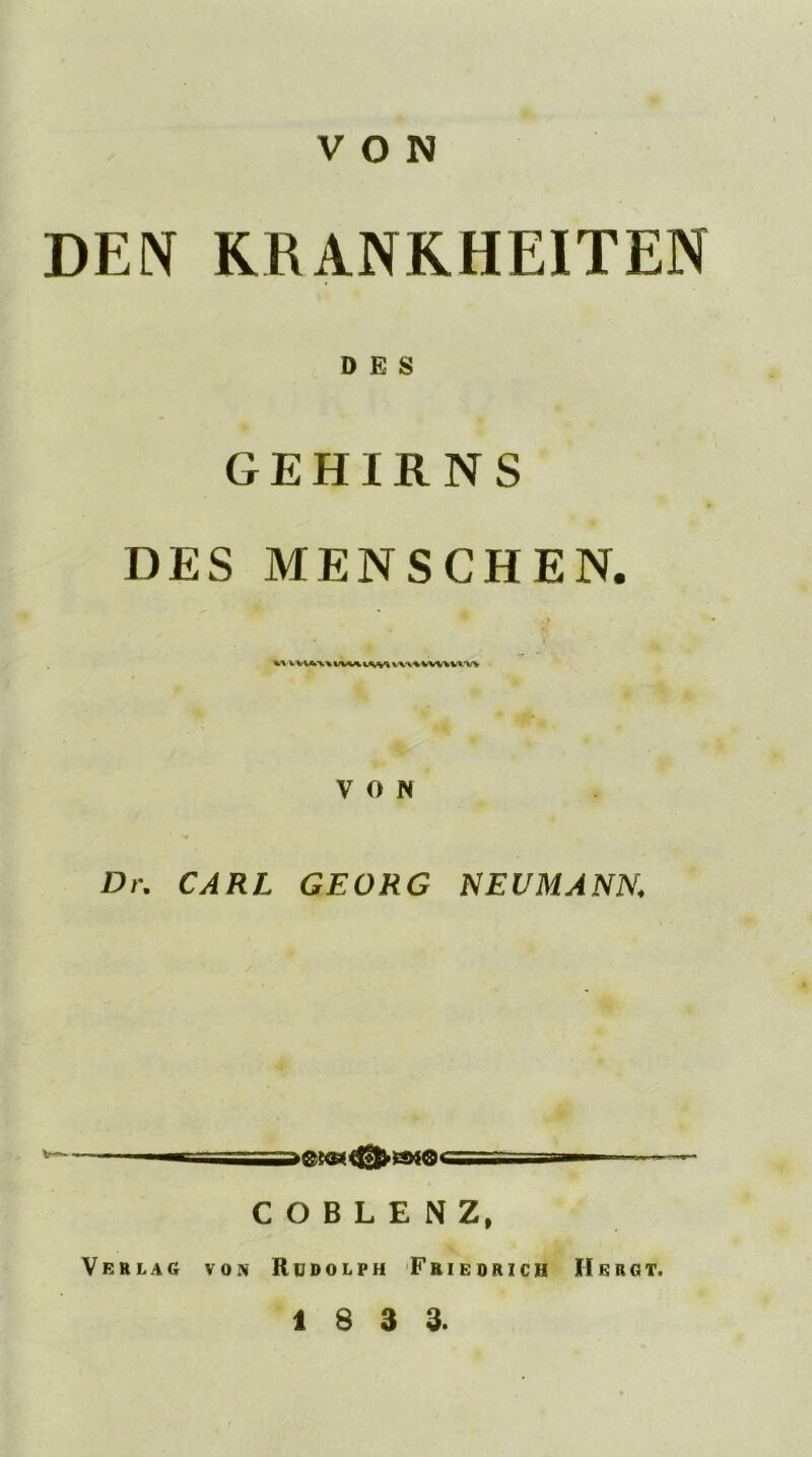 VON DEN KRANKHEITEN DES GEHIRNS DES MENSCHEN. * •} w WVA\\ iOVi VWiWViVm VON Dr. CARL GEORG NEUMANN. / COBLENZ, von Rudolph Friedrich Hkrct. Verlag