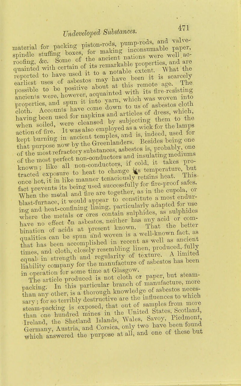 Undeveloped Suhstances. material ^or V^.^n^J^^^^^ ^^^f spiBdlo ^^f-g^^ll^ rSnfnations were well.ac- roofing &c borne remarkable properties, and are quaiuted with certain of its remarKaD p i reported to have used it to i, scarcely earliest uses of asbestos may ^ave been it possible to be positive ^^^^^^^.^^^^^Ss fire resisting Incienis --e, bowevei acquam^^^^ .J^ properties, and spun it into J^^^'f ^^^estos cloth kept burning m r^l^^^^l^;^^^^^^^ '^Besides being one ir.?.iSt i-™,—1- 2 »».•■a:; \-n oTipration for some time at Glasgow. wS answered the purpose at all, and one of these but